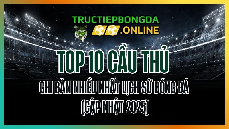 Top 10 cầu thủ ghi bàn nhiều nhất lịch sử bóng đá (cập nhật 2025)